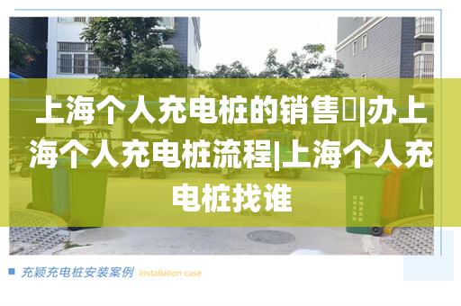 上海个人充电桩的销售​|办上海个人充电桩流程|上海个人充电桩找谁