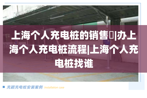 上海个人充电桩的销售​|办上海个人充电桩流程|上海个人充电桩找谁