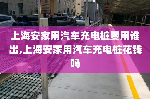 上海安家用汽车充电桩费用谁出,上海安家用汽车充电桩花钱吗