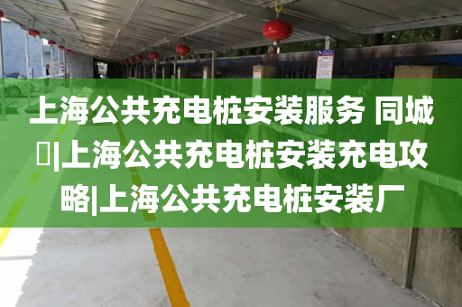 上海公共充电桩安装服务 同城​|上海公共充电桩安装充电攻略|上海公共充电桩安装厂