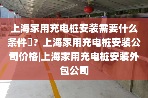 上海家用充电桩安装需要什么条件​？上海家用充电桩安装公司价格|上海家用充电桩安装外包公司