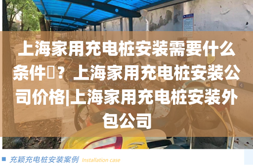 上海家用充电桩安装需要什么条件​？上海家用充电桩安装公司价格|上海家用充电桩安装外包公司