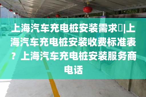 上海汽车充电桩安装需求​|上海汽车充电桩安装收费标准表？上海汽车充电桩安装服务商电话