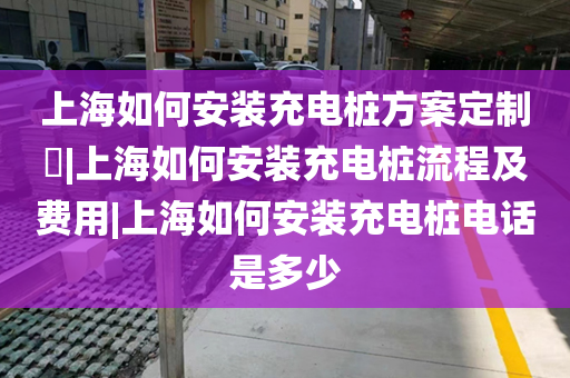上海如何安装充电桩方案定制​|上海如何安装充电桩流程及费用|上海如何安装充电桩电话是多少