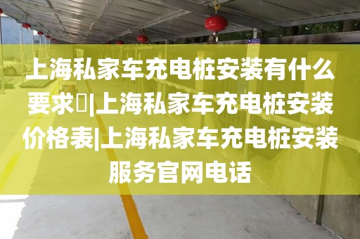 上海私家车充电桩安装有什么要求​|上海私家车充电桩安装价格表|上海私家车充电桩安装服务官网电话