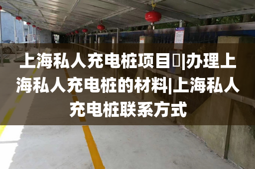 上海私人充电桩项目​|办理上海私人充电桩的材料|上海私人充电桩联系方式
