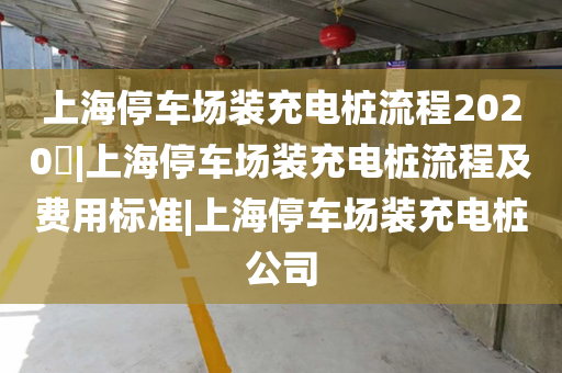 上海停车场装充电桩流程2020​|上海停车场装充电桩流程及费用标准|上海停车场装充电桩公司