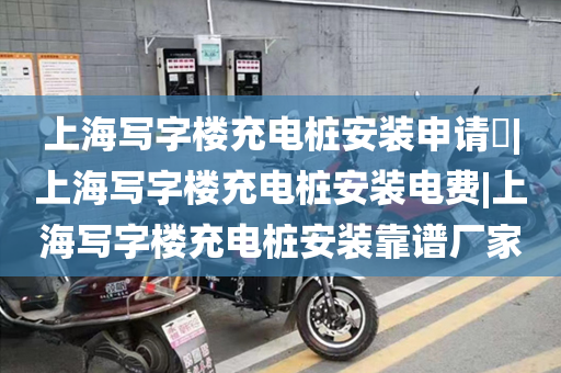 上海写字楼充电桩安装申请​|上海写字楼充电桩安装电费|上海写字楼充电桩安装靠谱厂家