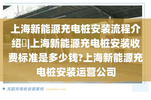 上海新能源充电桩安装流程介绍​|上海新能源充电桩安装收费标准是多少钱?上海新能源充电桩安装运营公司