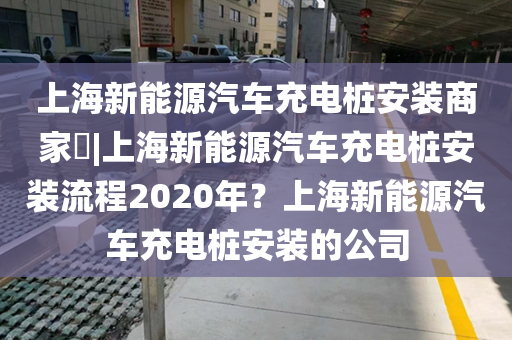上海新能源汽车充电桩安装商家​|上海新能源汽车充电桩安装流程2020年？上海新能源汽车充电桩安装的公司