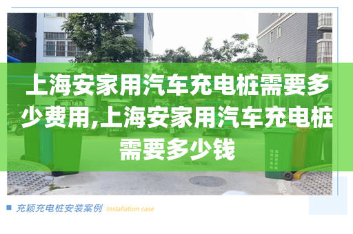 上海安家用汽车充电桩需要多少费用,上海安家用汽车充电桩需要多少钱