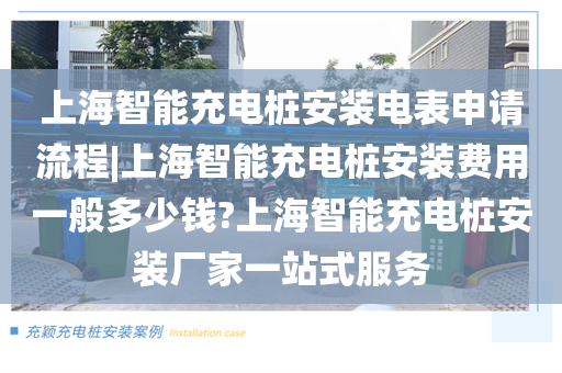 上海智能充电桩安装电表申请流程|上海智能充电桩安装费用一般多少钱?上海智能充电桩安装厂家一站式服务