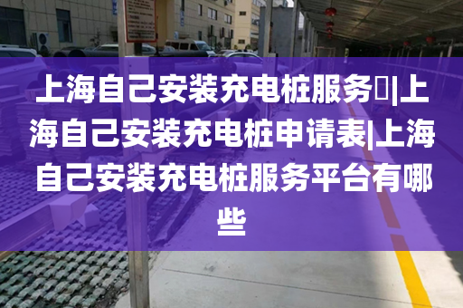上海自己安装充电桩服务​|上海自己安装充电桩申请表|上海自己安装充电桩服务平台有哪些