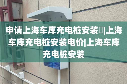 申请上海车库充电桩安装​|上海车库充电桩安装电价|上海车库充电桩安装