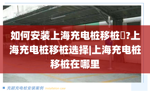如何安装上海充电桩移桩​?上海充电桩移桩选择|上海充电桩移桩在哪里