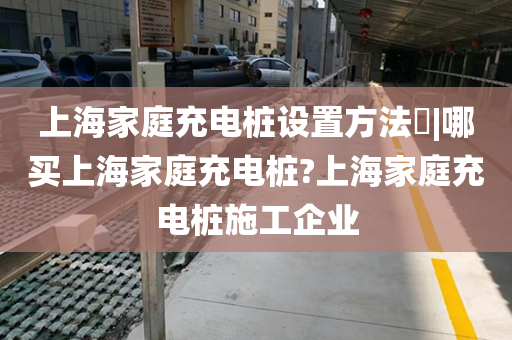上海家庭充电桩设置方法​|哪买上海家庭充电桩?上海家庭充电桩施工企业