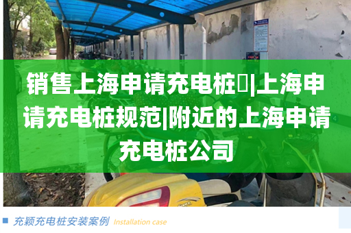 销售上海申请充电桩​|上海申请充电桩规范|附近的上海申请充电桩公司