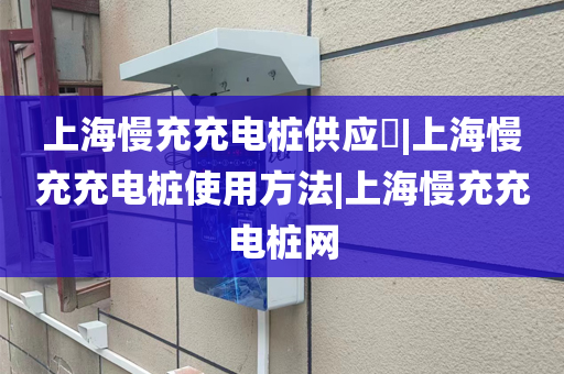 上海慢充充电桩供应​|上海慢充充电桩使用方法|上海慢充充电桩网