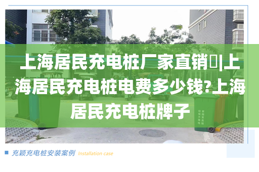 上海居民充电桩厂家直销​|上海居民充电桩电费多少钱?上海居民充电桩牌子