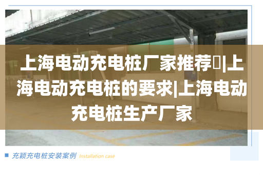 上海电动充电桩厂家推荐​|上海电动充电桩的要求|上海电动充电桩生产厂家