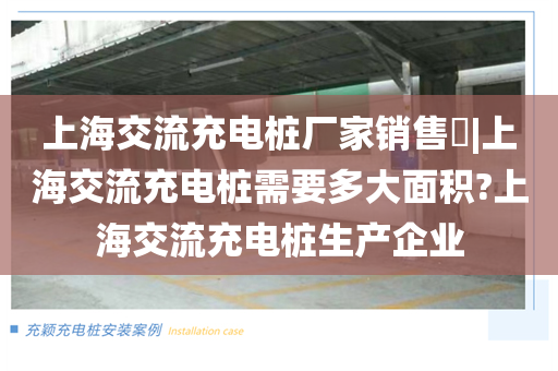 上海交流充电桩厂家销售​|上海交流充电桩需要多大面积?上海交流充电桩生产企业