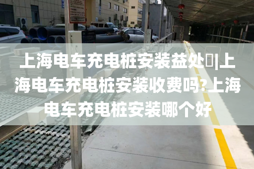 上海电车充电桩安装益处​|上海电车充电桩安装收费吗?上海电车充电桩安装哪个好