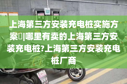 上海第三方安装充电桩实施方案​|哪里有卖的上海第三方安装充电桩?上海第三方安装充电桩厂商