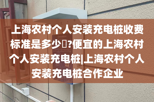 上海农村个人安装充电桩收费标准是多少​?便宜的上海农村个人安装充电桩|上海农村个人安装充电桩合作企业
