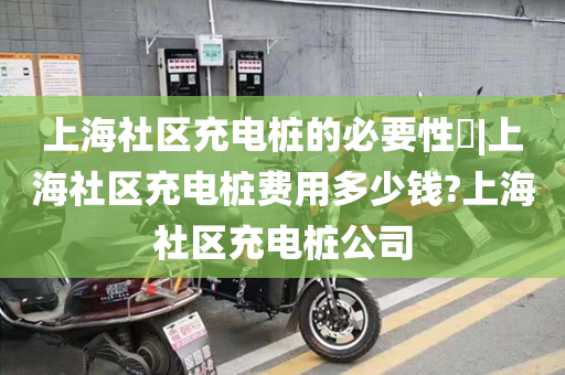 上海社区充电桩的必要性​|上海社区充电桩费用多少钱?上海社区充电桩公司