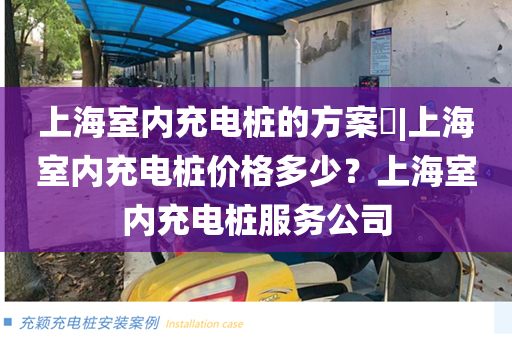 上海室内充电桩的方案​|上海室内充电桩价格多少？上海室内充电桩服务公司