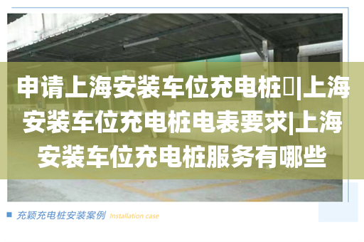 申请上海安装车位充电桩​|上海安装车位充电桩电表要求|上海安装车位充电桩服务有哪些