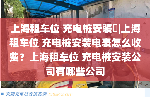 上海租车位 充电桩安装|上海租车位 充电桩安装电表怎么收费？上海租车位 充电桩安装公司有哪些公司