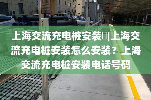 上海交流充电桩安装​|上海交流充电桩安装怎么安装？上海交流充电桩安装电话号码