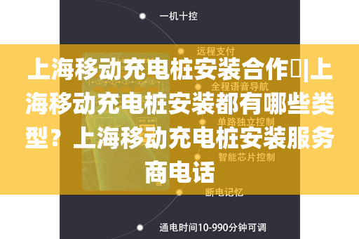 上海移动充电桩安装合作​|上海移动充电桩安装都有哪些类型？上海移动充电桩安装服务商电话