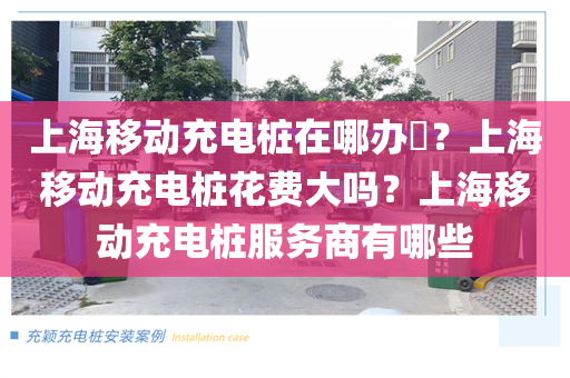 上海移动充电桩在哪办？上海移动充电桩花费大吗？上海移动充电桩服务商有哪些