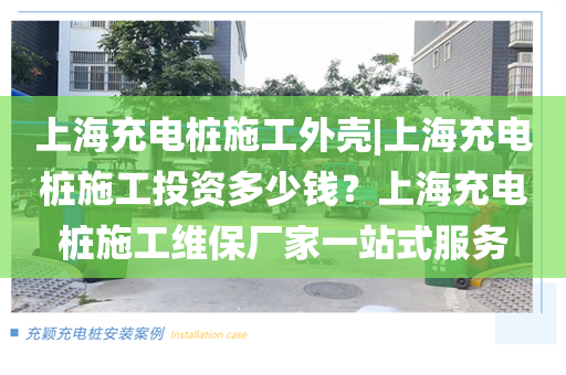 上海充电桩施工外壳|上海充电桩施工投资多少钱？上海充电桩施工维保厂家一站式服务