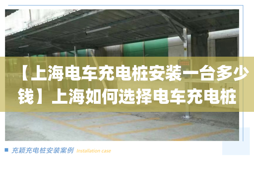 【上海电车充电桩安装一台多少钱】上海如何选择电车充电桩