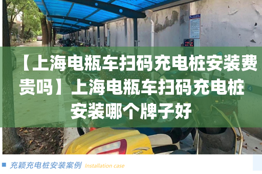 【上海电瓶车扫码充电桩安装费贵吗】上海电瓶车扫码充电桩安装哪个牌子好
