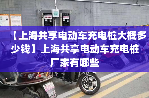 【上海共享电动车充电桩大概多少钱】上海共享电动车充电桩厂家有哪些