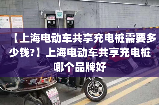 【上海电动车共享充电桩需要多少钱?】上海电动车共享充电桩哪个品牌好