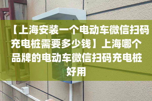 【上海安装一个电动车微信扫码充电桩需要多少钱】上海哪个品牌的电动车微信扫码充电桩好用