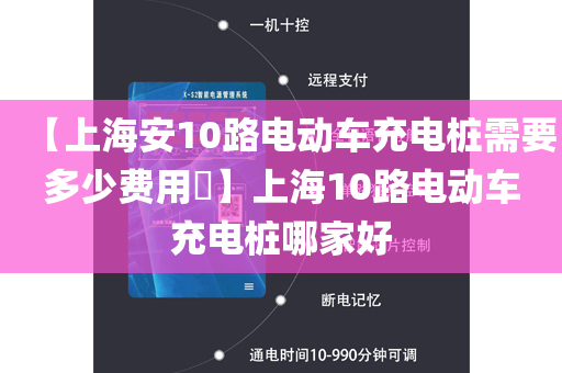 【上海安10路电动车充电桩需要多少费用​】上海10路电动车充电桩哪家好