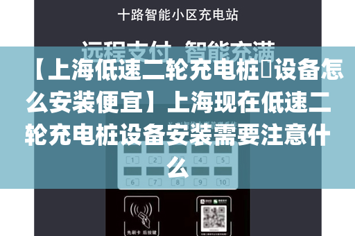 【上海低速二轮充电桩​设备怎么安装便宜】上海现在低速二轮充电桩设备安装需要注意什么