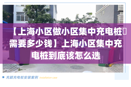 【上海小区做小区集中充电桩​需要多少钱】上海小区集中充电桩到底该怎么选