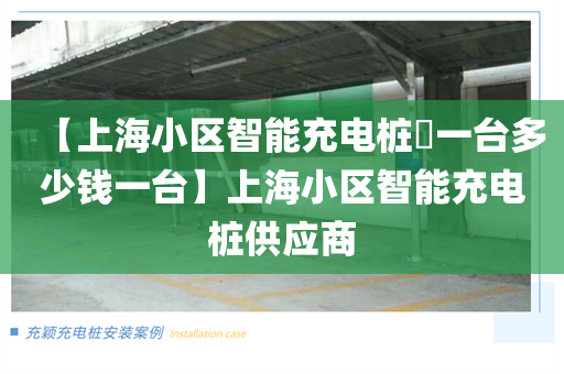 【上海小区智能充电桩​一台多少钱一台】上海小区智能充电桩供应商