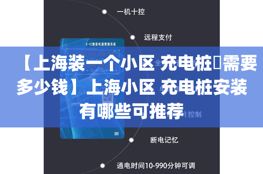 【上海装一个小区 充电桩​需要多少钱】上海小区 充电桩安装有哪些可推荐