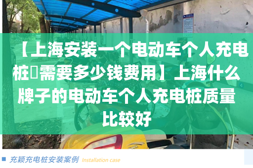 【上海安装一个电动车个人充电桩​需要多少钱费用】上海什么牌子的电动车个人充电桩质量比较好