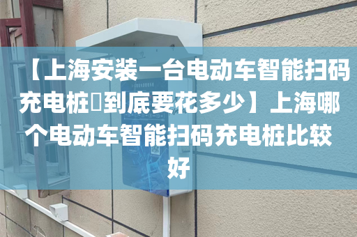 【上海安装一台电动车智能扫码充电桩​到底要花多少】上海哪个电动车智能扫码充电桩比较好