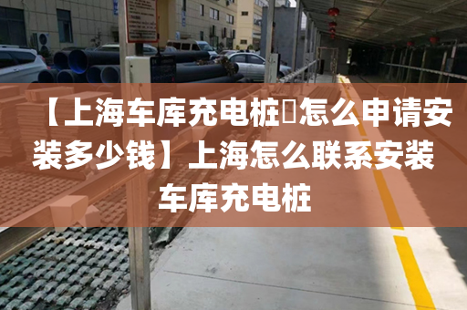 【上海车库充电桩​怎么申请安装多少钱】上海怎么联系安装车库充电桩