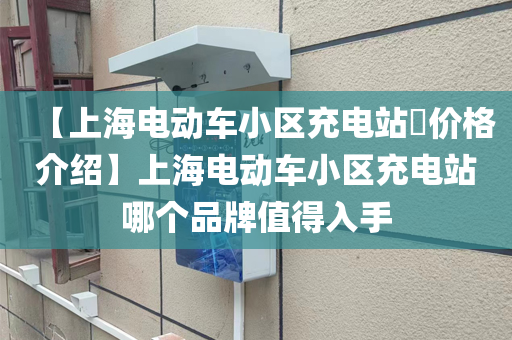 【上海电动车小区充电站​价格介绍】上海电动车小区充电站哪个品牌值得入手